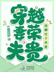 穿越妻荣夫贵绝嗣世子养崽作者一见我珍久久网