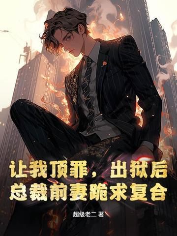 让我顶罪出狱后总裁前妻跪求复合