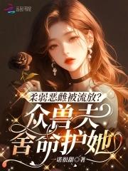 柔弱恶雌被流放?众兽夫舍命护她114XsCC