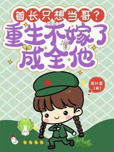 首长只想当哥重生不嫁了成全他大结
