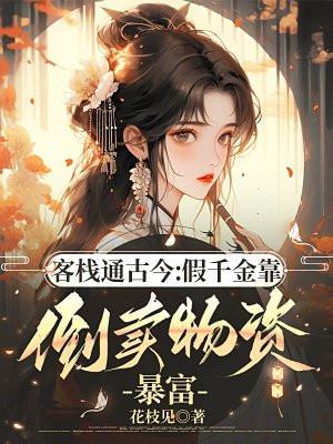 客栈通古今假千金靠倒卖物资暴富(花枝见)